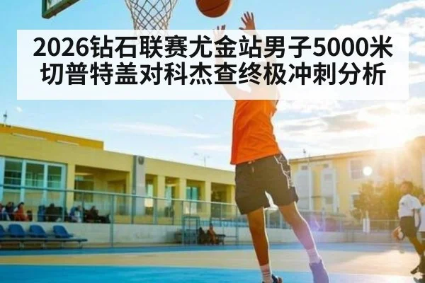 2026钻石联赛尤金站男子5000米切普特盖对科杰查终极冲刺分析