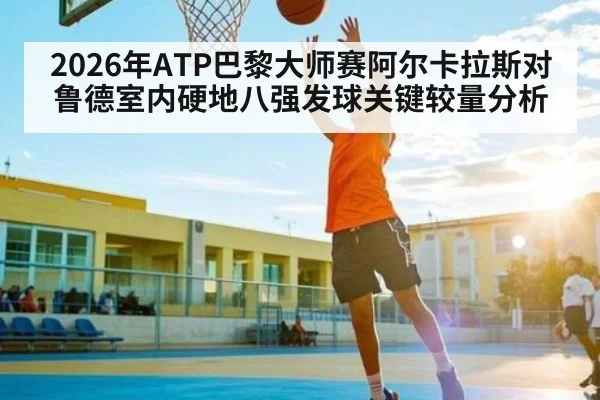 2026年ATP巴黎大师赛阿尔卡拉斯对鲁德室内硬地八强发球关键较量分析