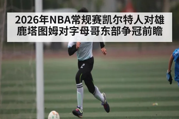 2026年NBA常规赛凯尔特人对雄鹿塔图姆对字母哥东部争冠前瞻（kaiyun）